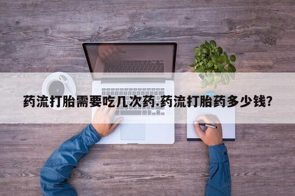网上买打胎药联系方式微信，药流打胎需要吃几次药.药流打胎药多少钱？