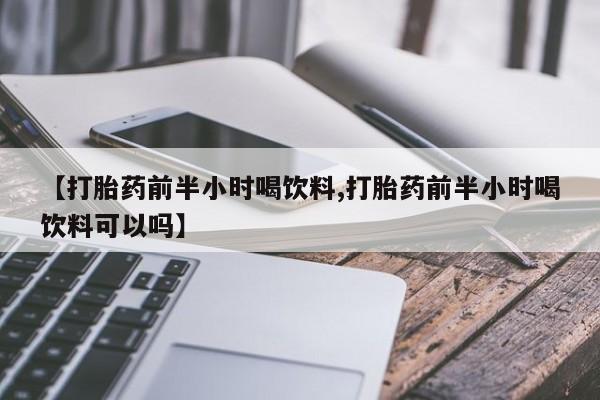 网上买打胎药联系方式微信，【打胎药前半小时喝饮料,打胎药前半小时喝饮料可以吗】