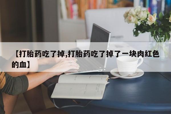 网上买打胎药联系方式微信，【打胎药吃了掉,打胎药吃了掉了一块肉红色的血】