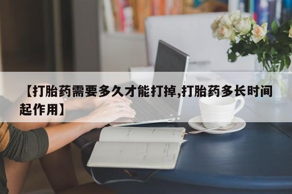 网上买打胎药联系方式微信，【打胎药需要多久才能打掉,打胎药多长时间起作用】