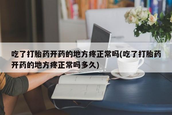 网上买打胎药联系方式微信，吃了打胎药开药的地方疼正常吗(吃了打胎药开药的地方疼正常吗多久)