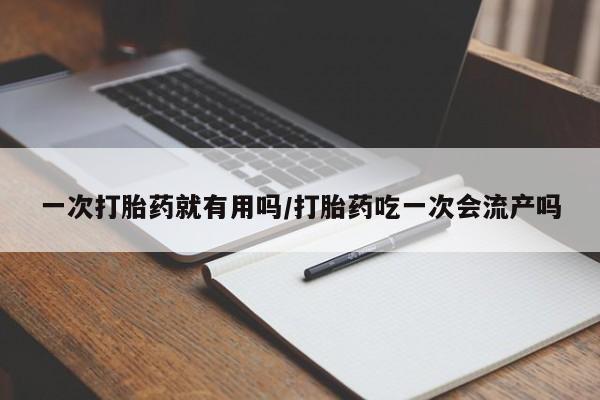 网上买打胎药联系方式微信，一次打胎药就有用吗/打胎药吃一次会流产吗
