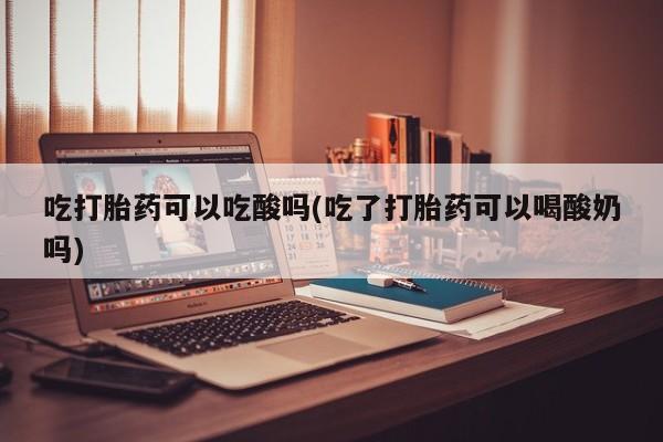 网上买打胎药联系方式微信，吃打胎药可以吃酸吗(吃了打胎药可以喝酸奶吗)