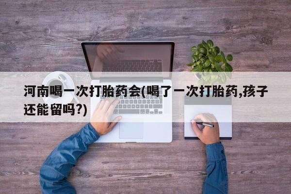 网上买打胎药联系方式微信，河南喝一次打胎药会(喝了一次打胎药,孩子还能留吗?)