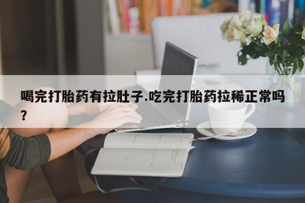 网上买打胎药联系方式微信，喝完打胎药有拉肚子.吃完打胎药拉稀正常吗？