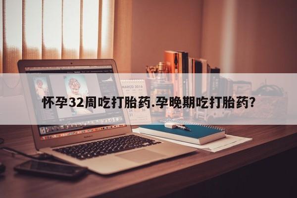 网上买打胎药联系方式微信，怀孕32周吃打胎药.孕晚期吃打胎药？