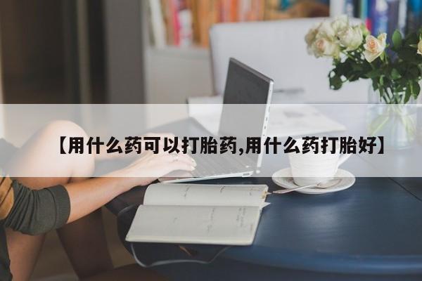 网上买打胎药联系方式微信，【用什么药可以打胎药,用什么药打胎好】
