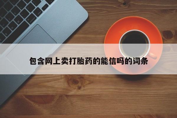 网上买打胎药联系方式微信，包含网上卖打胎药的能信吗的词条