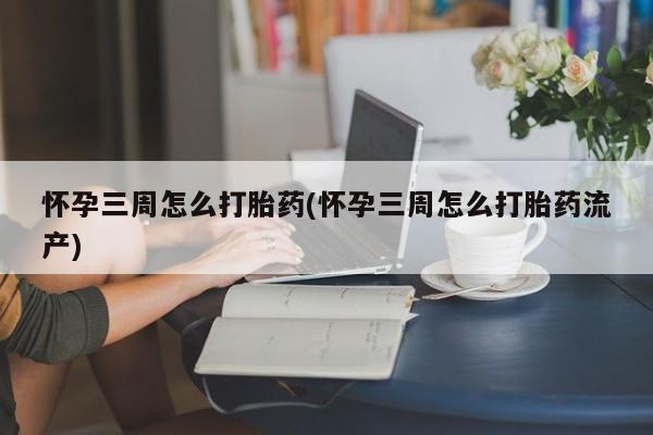 网上买打胎药联系方式微信，怀孕三周怎么打胎药(怀孕三周怎么打胎药流产)