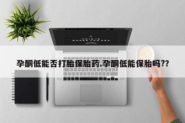 网上买打胎药联系方式微信，孕酮低能否打胎保胎药.孕酮低能保胎吗?？