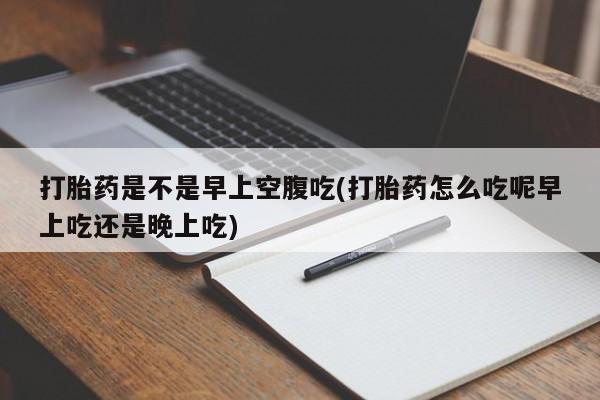 网上买打胎药联系方式微信，打胎药是不是早上空腹吃(打胎药怎么吃呢早上吃还是晚上吃)
