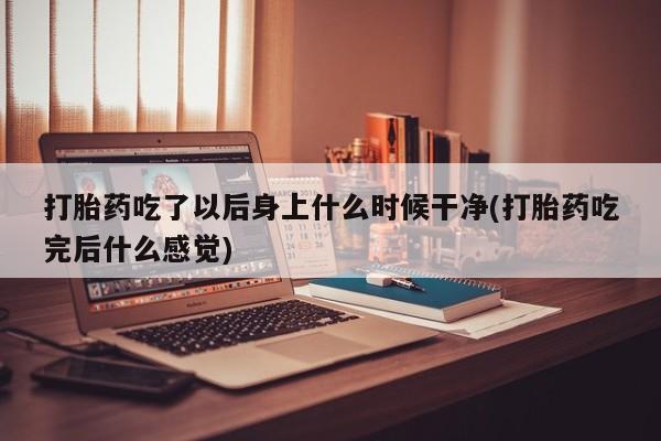 网上买打胎药联系方式微信，打胎药吃了以后身上什么时候干净(打胎药吃完后什么感觉)