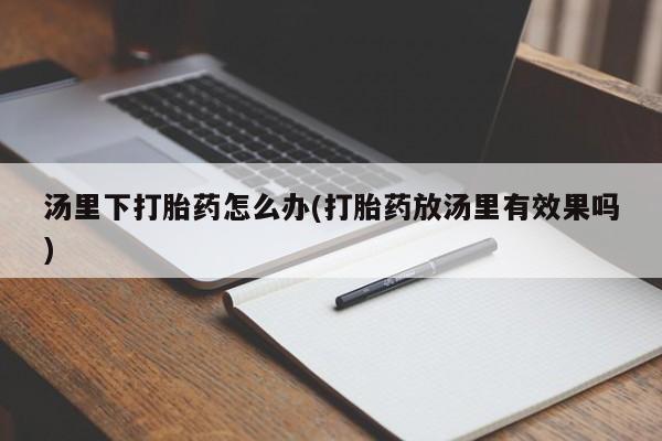 网上买打胎药联系方式微信，汤里下打胎药怎么办(打胎药放汤里有效果吗)