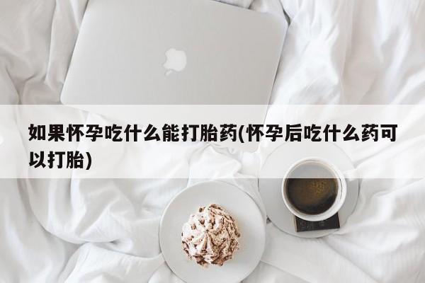 网上买打胎药联系方式微信，如果怀孕吃什么能打胎药(怀孕后吃什么药可以打胎)