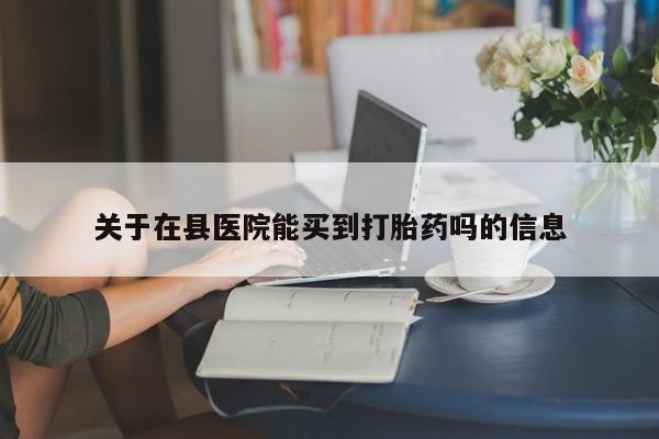 网上买打胎药联系方式微信，关于在县医院能买到打胎药吗的信息