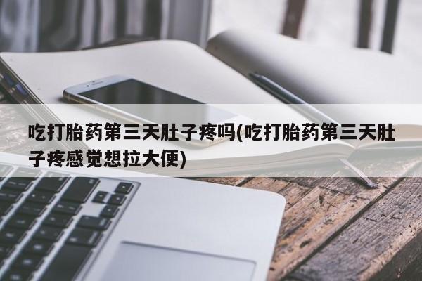 网上买打胎药联系方式微信，吃打胎药第三天肚子疼吗(吃打胎药第三天肚子疼感觉想拉大便)