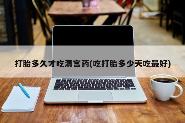 网上买打胎药联系方式微信，打胎多久才吃清宫药(吃打胎多少天吃最好)