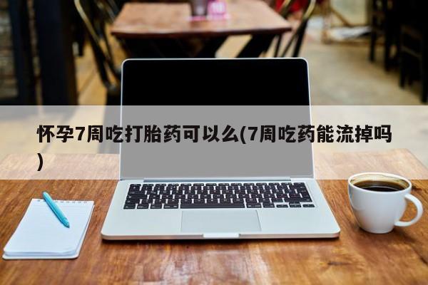 网上买打胎药联系方式微信，怀孕7周吃打胎药可以么(7周吃药能流掉吗)