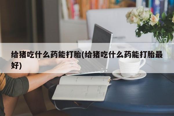 网上买打胎药联系方式微信，给猪吃什么药能打胎(给猪吃什么药能打胎最好)