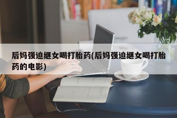 网上买打胎药联系方式微信，后妈强迫继女喝打胎药(后妈强迫继女喝打胎药的电影)