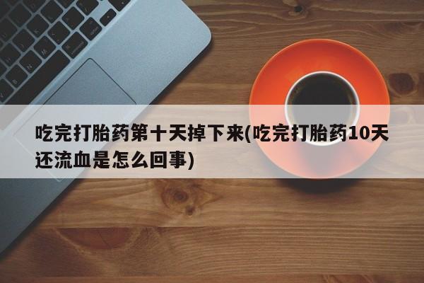 网上买打胎药联系方式微信，吃完打胎药第十天掉下来(吃完打胎药10天还流血是怎么回事)
