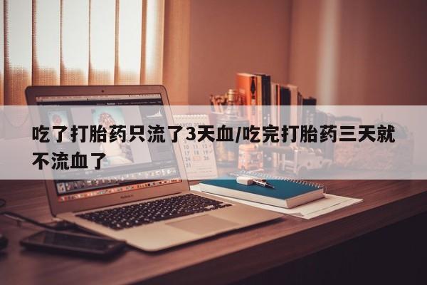 网上买打胎药联系方式微信，吃了打胎药只流了3天血/吃完打胎药三天就不流血了